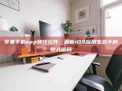 广安苹果手机app赚钱软件：解析iOS应用生态中的收入密码