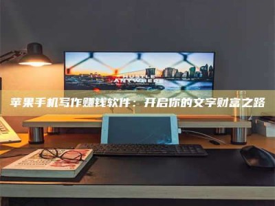 广安苹果手机写作赚钱软件：开启你的文字财富之路