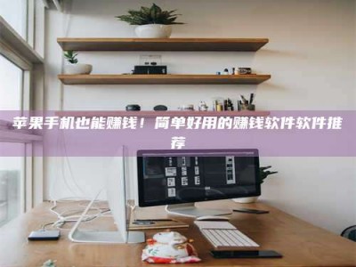 广安苹果手机也能赚钱！简单好用的赚钱软件软件推荐