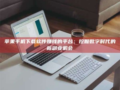 广安苹果手机下载软件赚钱的平台：挖掘数字时代的新副业机会