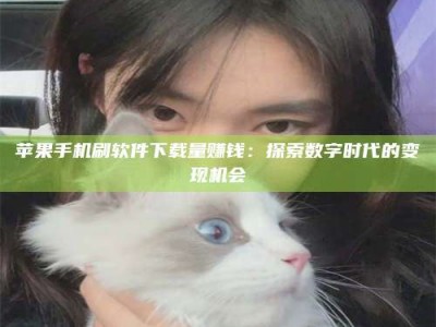 广安苹果手机刷软件下载量赚钱：探索数字时代的变现机会
