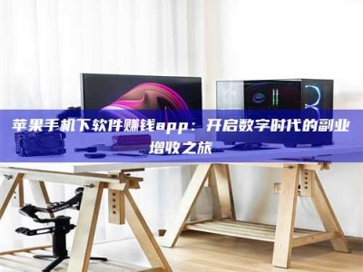 广安苹果手机下软件赚钱app：开启数字时代的副业增收之旅